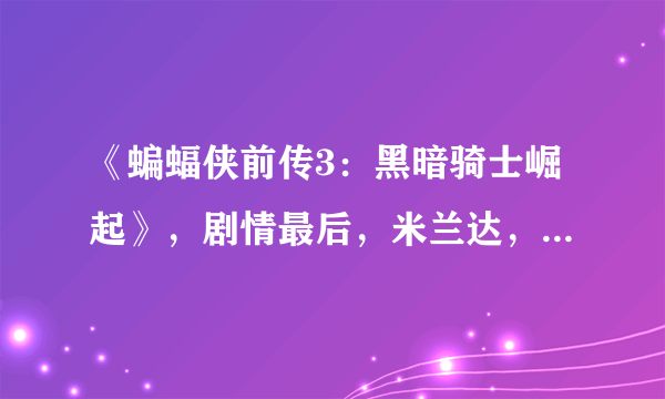 《蝙蝠侠前传3：黑暗骑士崛起》，剧情最后，米兰达，具体什么名字记不清了，为何