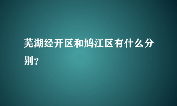 芜湖经开区和鸠江区有什么分别？