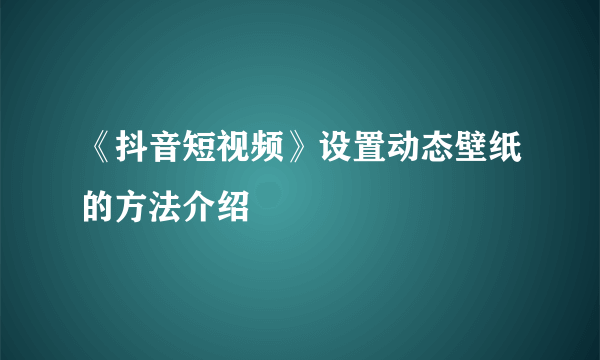 《抖音短视频》设置动态壁纸的方法介绍