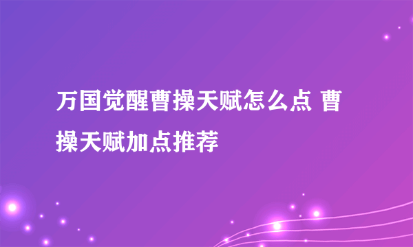 万国觉醒曹操天赋怎么点 曹操天赋加点推荐