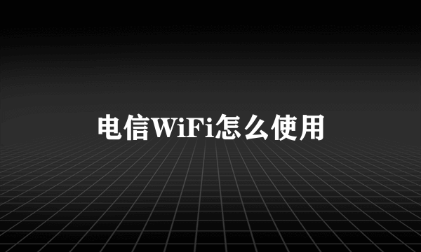 电信WiFi怎么使用