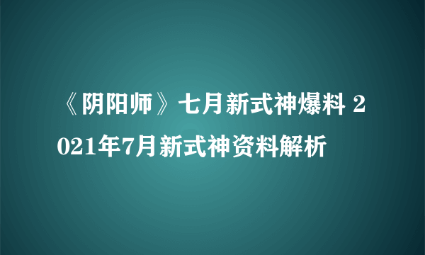 《阴阳师》七月新式神爆料 2021年7月新式神资料解析