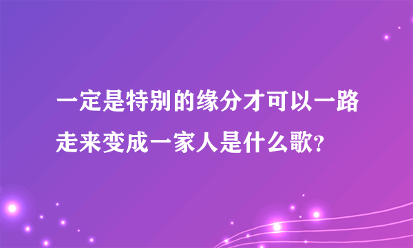 一定是特别的缘分才可以一路走来变成一家人是什么歌？