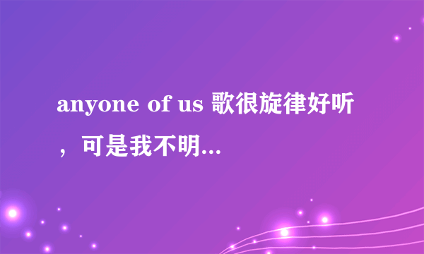 anyone of us 歌很旋律好听，可是我不明白它是什么意思。。。谁帮我解释一下啊