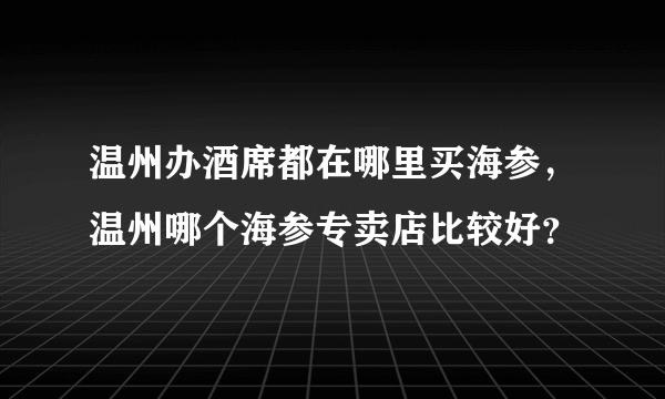 温州办酒席都在哪里买海参，温州哪个海参专卖店比较好？