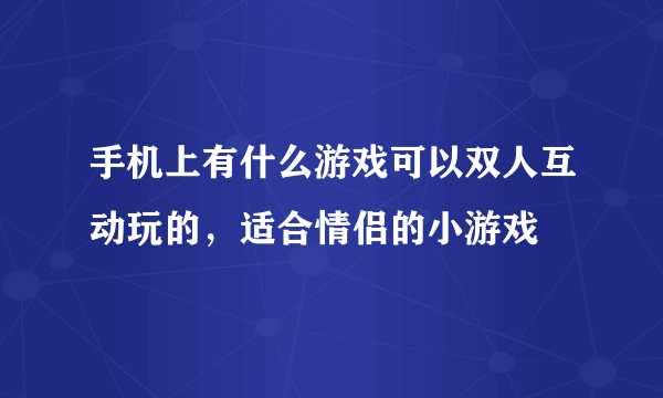 手机上有什么游戏可以双人互动玩的，适合情侣的小游戏