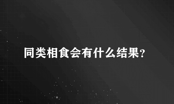 同类相食会有什么结果？