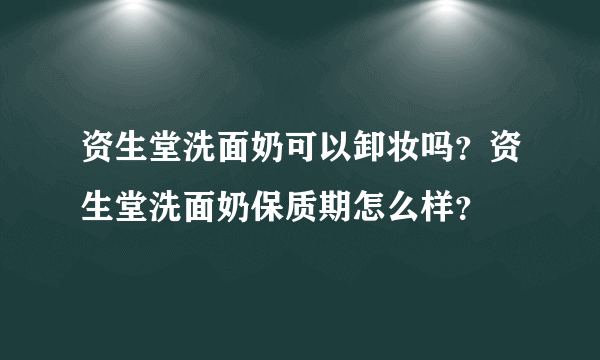 资生堂洗面奶可以卸妆吗？资生堂洗面奶保质期怎么样？