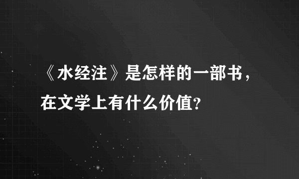 《水经注》是怎样的一部书，在文学上有什么价值？