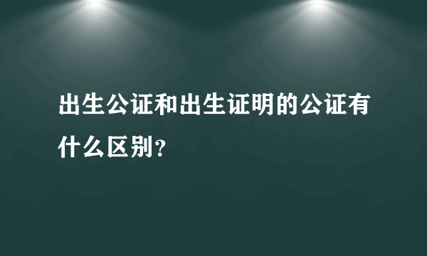 出生公证和出生证明的公证有什么区别？