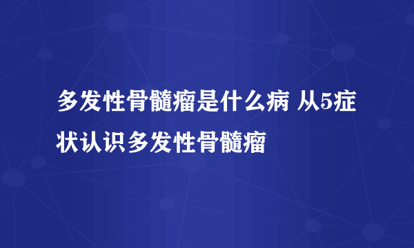 多发性骨髓瘤是什么病 从5症状认识多发性骨髓瘤