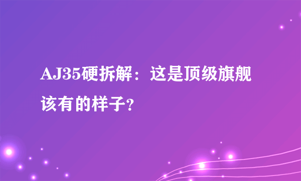 AJ35硬拆解：这是顶级旗舰该有的样子？