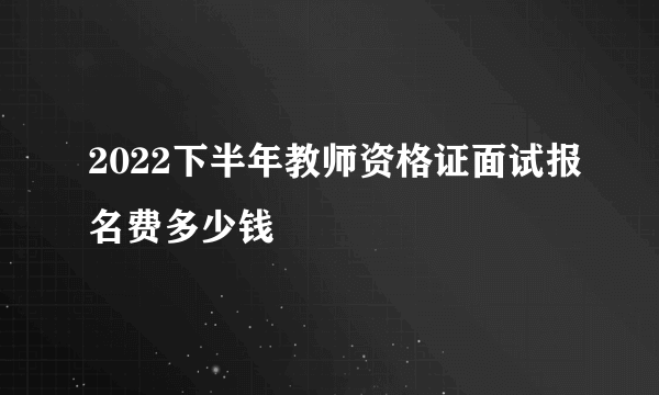 2022下半年教师资格证面试报名费多少钱