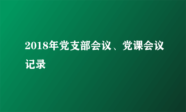 2018年党支部会议、党课会议记录