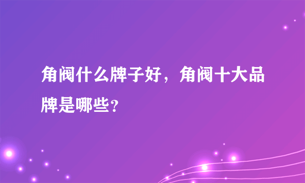 角阀什么牌子好，角阀十大品牌是哪些？