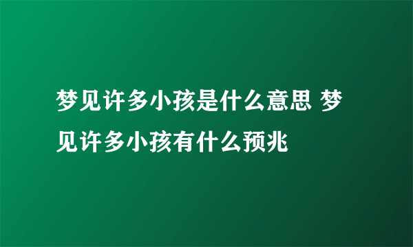 梦见许多小孩是什么意思 梦见许多小孩有什么预兆