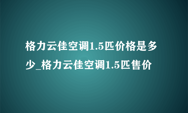 格力云佳空调1.5匹价格是多少_格力云佳空调1.5匹售价