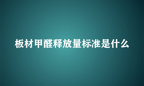 板材甲醛释放量标准是什么