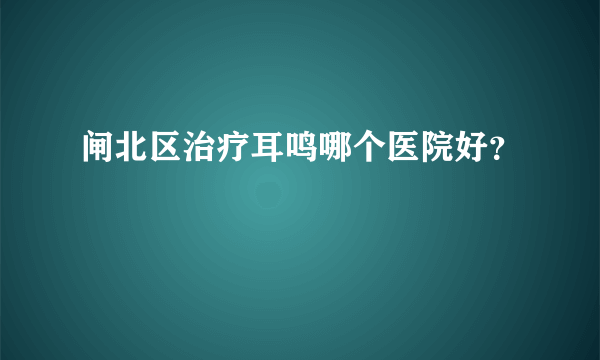 闸北区治疗耳鸣哪个医院好？