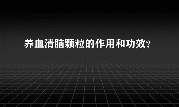 养血清脑颗粒的作用和功效？