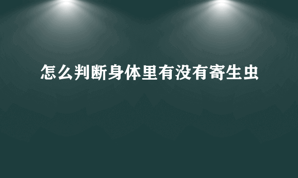 怎么判断身体里有没有寄生虫