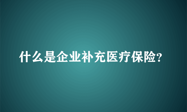 什么是企业补充医疗保险？