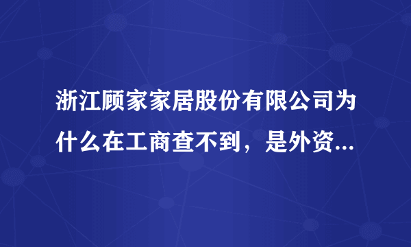 浙江顾家家居股份有限公司为什么在工商查不到，是外资正规企业么？