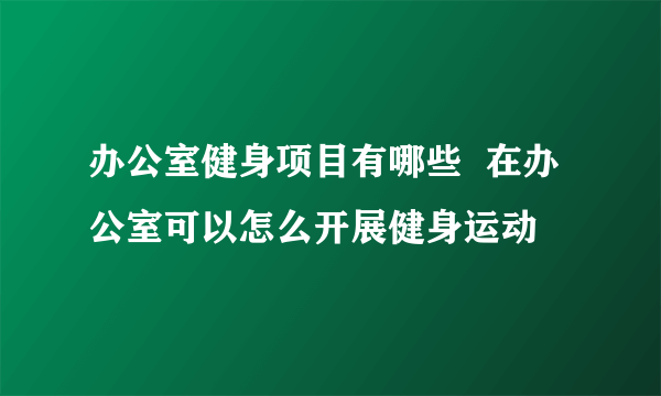 办公室健身项目有哪些  在办公室可以怎么开展健身运动