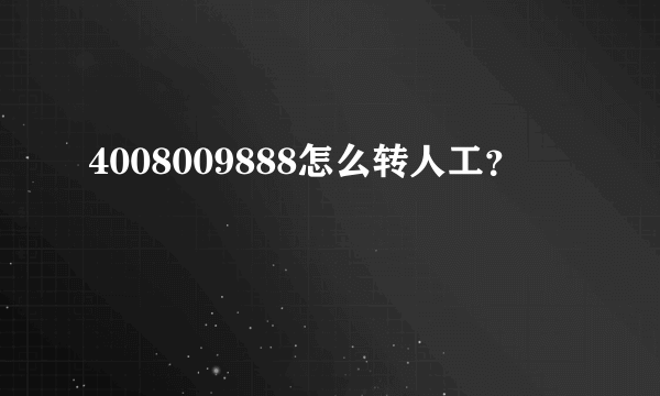 4008009888怎么转人工？