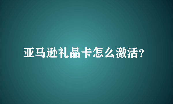 亚马逊礼品卡怎么激活？