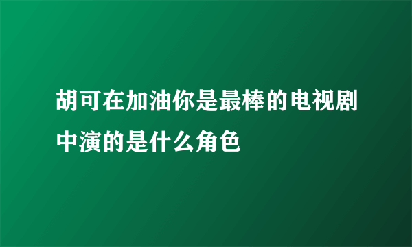 胡可在加油你是最棒的电视剧中演的是什么角色