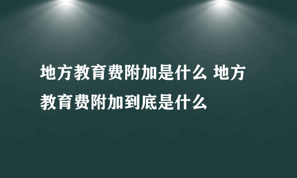 地方教育费附加是什么 地方教育费附加到底是什么