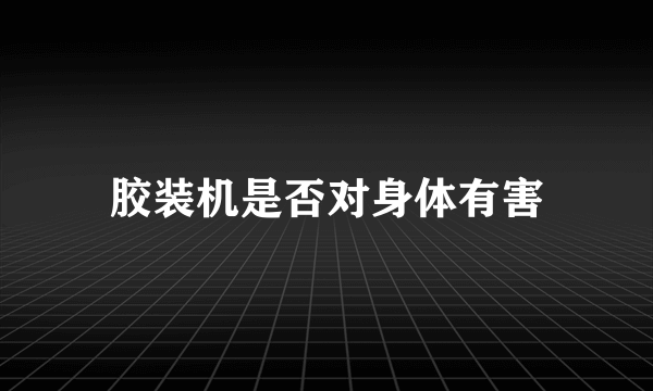 胶装机是否对身体有害