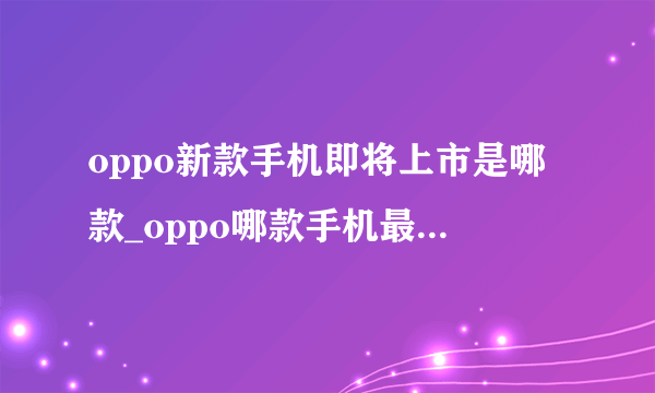 oppo新款手机即将上市是哪款_oppo哪款手机最近要上市