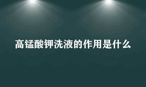 高锰酸钾洗液的作用是什么