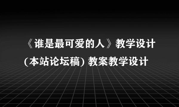 《谁是最可爱的人》教学设计(本站论坛稿) 教案教学设计