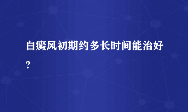 白癜风初期约多长时间能治好？