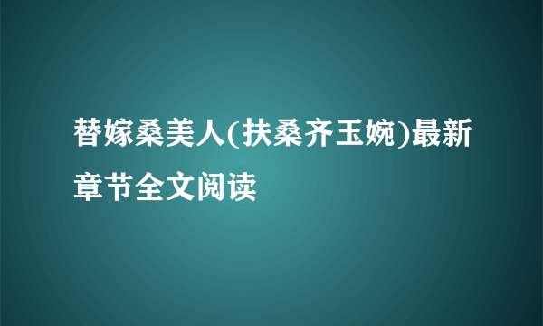 替嫁桑美人(扶桑齐玉婉)最新章节全文阅读