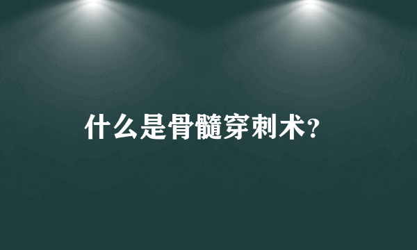 什么是骨髓穿刺术？