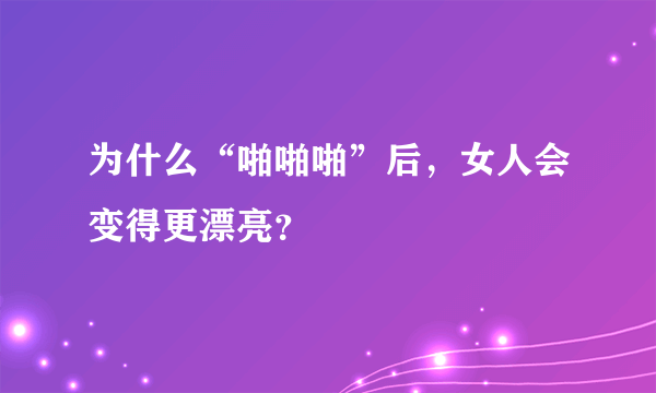 为什么“啪啪啪”后，女人会变得更漂亮？