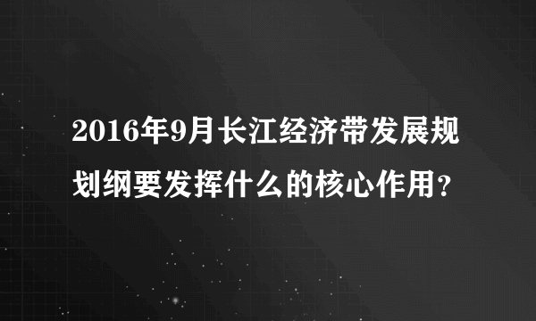 2016年9月长江经济带发展规划纲要发挥什么的核心作用？