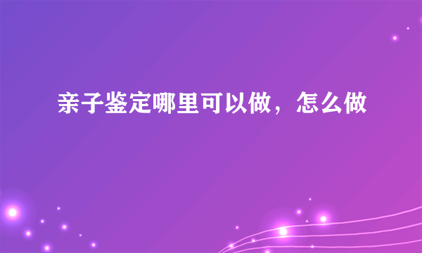 亲子鉴定哪里可以做，怎么做