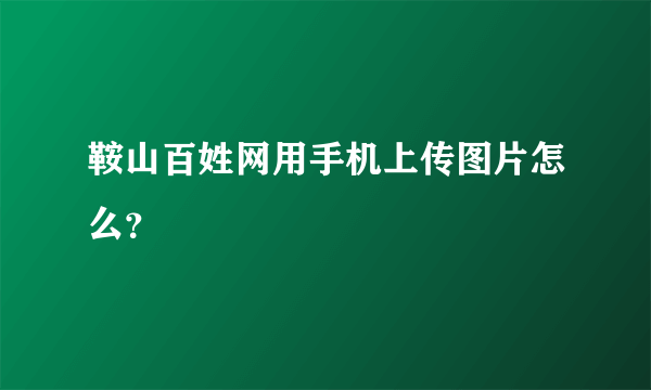 鞍山百姓网用手机上传图片怎么？