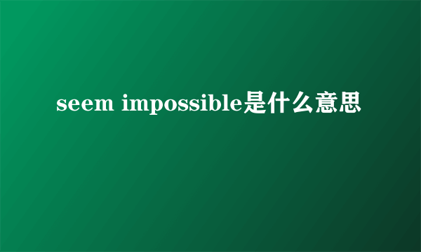 seem impossible是什么意思