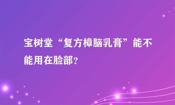 宝树堂“复方樟脑乳膏”能不能用在脸部？