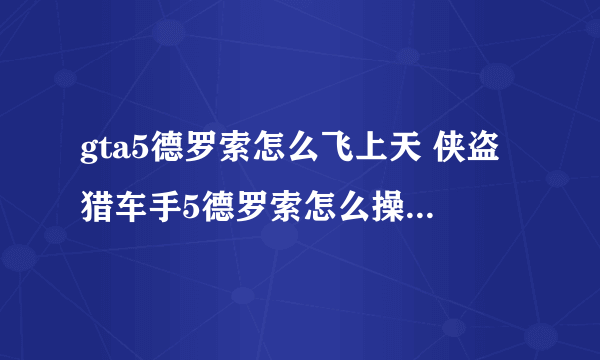 gta5德罗索怎么飞上天 侠盗猎车手5德罗索怎么操作才能起飞