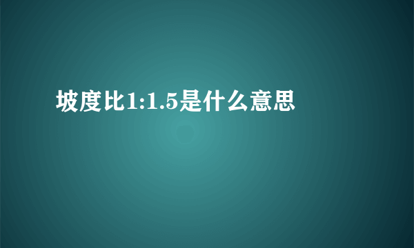 坡度比1:1.5是什么意思