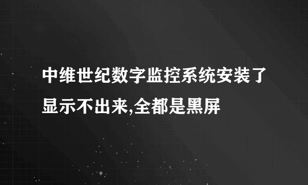 中维世纪数字监控系统安装了显示不出来,全都是黑屏