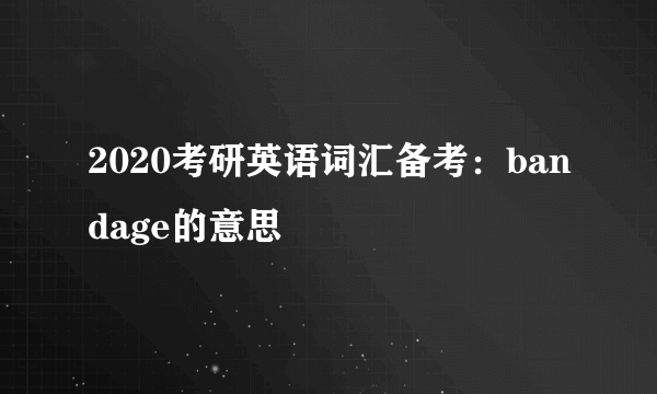 2020考研英语词汇备考：bandage的意思