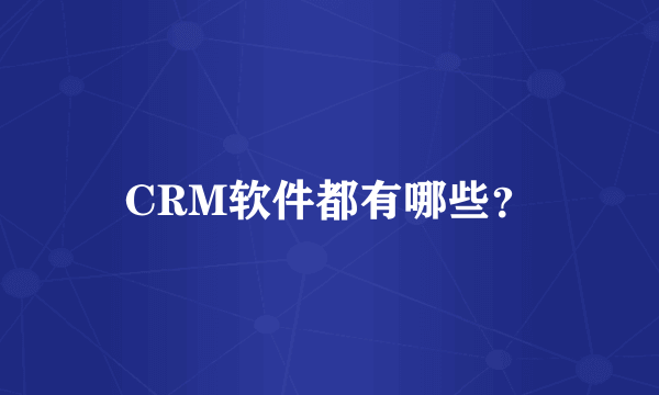 CRM软件都有哪些？